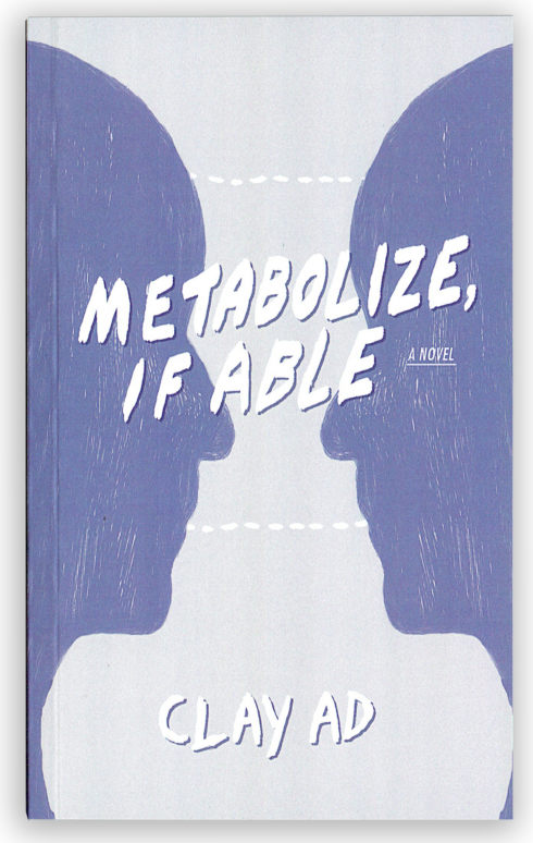 a book cover reads ‘Metabolize, if Able, a novel, Clay AD’ in a white hand drawn font. The cover of the book is grey. Two silhouetted facial profiles are turned toward eachother in a blue colour, their noses almost touching.