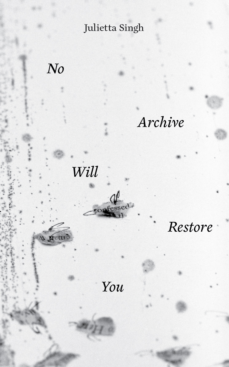 A white book cover reads ‘No Archive Will Restore You by Julietta Singh’. Blotches of grey and black are scattered over the cover. They look like microscopic images of mold or fungus or perhaps like markings on a tree.