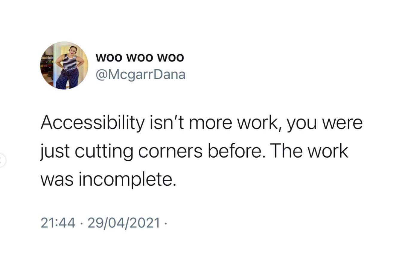 A screenshot of a twitter post by ‘woo woo woo’, handle @McgarrDana Black text on a white background reads 'accessibility isn’t more work, you were just cutting corners before. The work was incomplete'