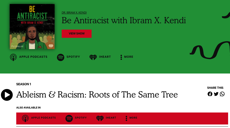 screenshot taken from the Be Antiracist with Ibram X. Kendi podcast page linked to above: an episode titled 'Ableism & Racism: Roots of The Same Tree'. There is a green banner with the show information then the embedded audio player on the webpage. Please click on the link above to visit the site.