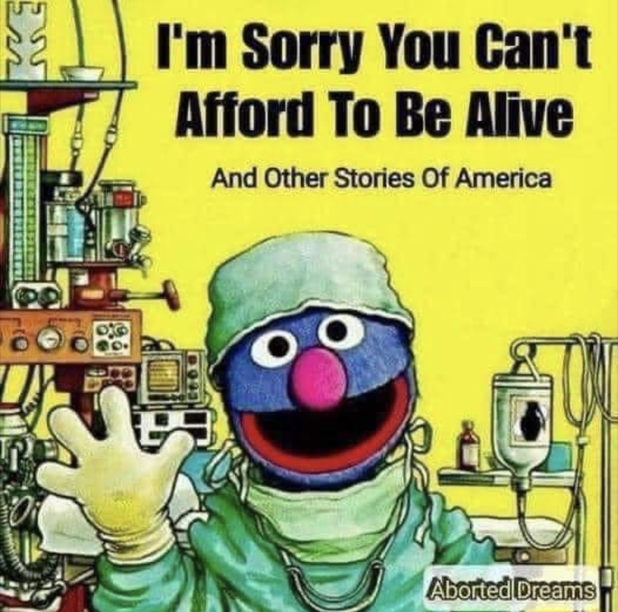 A meme from @aborteddreams. Rover the blue fluffy character from Sesame Street with a round pink nose is smiling and waving in the middle of the image, dressed in surgical gear including plastic gloves and protective headwear and a mask pulled down around their neck. In the background there are a lot of medical apparatus and machinery giving the impression that we are in a hospital operating room. The background is bright yellow. Black text across the top right reads 'I’m sorry you can’t afford to be alive and other stories of America' 